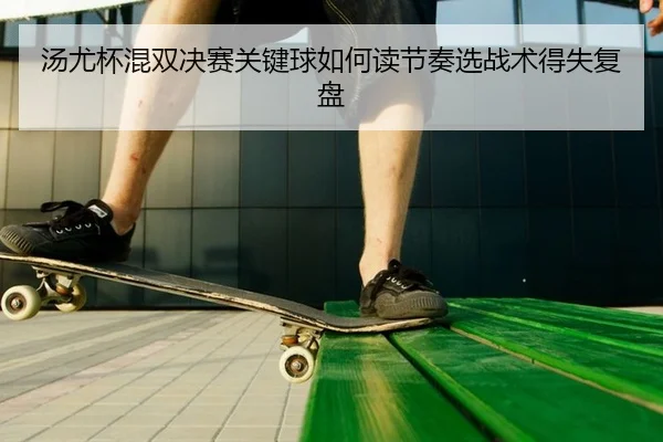 汤尤杯混双决赛关键球如何读节奏选战术得失复盘（PG）