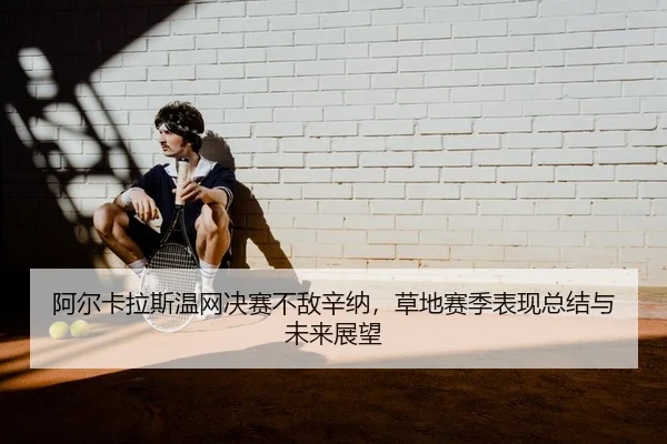 阿尔卡拉斯温网决赛不敌辛纳，草地赛季表现总结与未来展望 - PG
