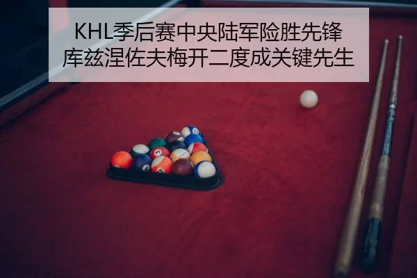 KHL季后赛中央陆军险胜先锋 库兹涅佐夫梅开二度成关键先生（PG）
